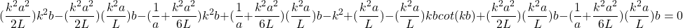 \begin{equation*}(\frac{k^2a^2}{2L})k^2b - (\frac{k^2a^2}{2L})(\frac{k^2a}{L})b - (\frac{1}{a} + \frac{k^2a^2}{6L})k^2b + (\frac{1}{a} + \frac{k^2a^2}{6L})(\frac{k^2a}{L})b - k^2 + (\frac{k^2a}{L}) - (\frac{k^2a}{L})kbcot(kb) + (\frac{k^2a^2}{2L})(\frac{k^2a}{L})b - (\frac{1}{a} + \frac{k^2a^2}{6L})(\frac{k^2a}{L})b = 0\end{equation*}