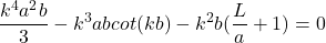 \begin{equation*}\frac{k^4a^2b}{3} - k^3abcot(kb) - k^2b(\frac{L}{a} + 1) = 0\end{equation*}