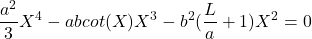 \begin{equation*}\frac{a^2}{3}X^4 - abcot(X)X^3 - b^2(\frac{L}{a} + 1)X^2 = 0\end{equation*}