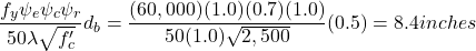 \[\frac{f_y\psi_e\psi_c\psi_r}{50\lambda\sqrt{f'_c}}d_b = \frac{(60,000)(1.0)(0.7)(1.0)}{50(1.0)\sqrt{2,500}}(0.5) = 8.4 inches\]