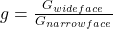 g=\frac{G_{wide face}}{G_{narrow face}}