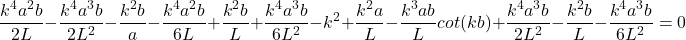 \begin{equation*}\frac{k^4a^2b}{2L} - \frac{k^4a^3b}{2L^2} - \frac{k^2b}{a} - \frac{k^4a^2b}{6L} + \frac{k^2b}{L} + \frac{k^4a^3b}{6L^2} - k^2 + \frac{k^2a}{L} - \frac{k^3ab}{L}cot(kb) + \frac{k^4a^3b}{2L^2} - \frac{k^2b}{L} - \frac{k^4a^3b}{6L^2} = 0\end{equation*}