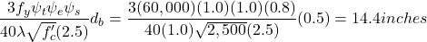 \[\frac{3f_y\psi_t\psi_e\psi_s}{40\lambda\sqrt{f'_c}(2.5)}d_b = \frac{3(60,000)(1.0)(1.0)(0.8)}{40(1.0)\sqrt{2,500}(2.5)}(0.5) = 14.4 inches\]