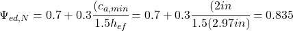 \Psi_{ed,N}=0.7+0.3\cfrac{(c_{a,min}}{1.5h_{ef}}=0.7+0.3\cfrac{(2 in}{1.5(2.97 in)}=0.835